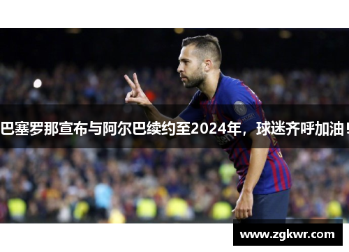 巴塞罗那宣布与阿尔巴续约至2024年，球迷齐呼加油！