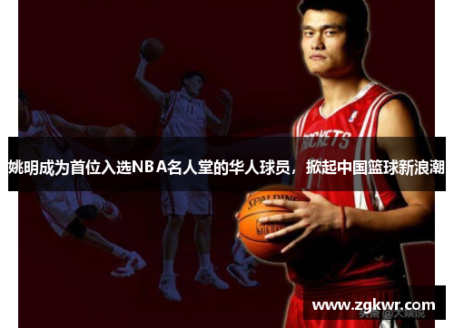 姚明成为首位入选NBA名人堂的华人球员，掀起中国篮球新浪潮